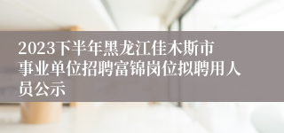 2023下半年黑龙江佳木斯市事业单位招聘富锦岗位拟聘用人员公示