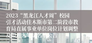 2023“黑龙江人才周”校园引才活动佳木斯市第二阶段市教育局直属事业单位岗位计划调整及拟进入笔试名单公告