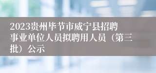 2023贵州毕节市威宁县招聘事业单位人员拟聘用人员（第三批）公示