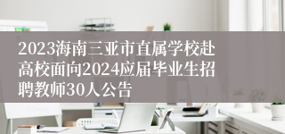 2023海南三亚市直属学校赴高校面向2024应届毕业生招聘教师30人公告