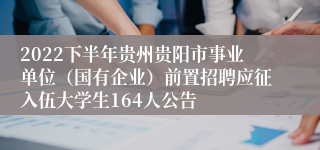 2022下半年贵州贵阳市事业单位（国有企业）前置招聘应征入伍大学生164人公告