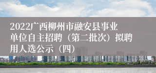 2022广西柳州市融安县事业单位自主招聘（第二批次）拟聘用人选公示（四）