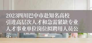 2023四川巴中市赴知名高校引进高层次人才和急需紧缺专业人才事业单位岗位拟聘用人员公示