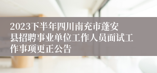 2023下半年四川南充市蓬安县招聘事业单位工作人员面试工作事项更正公告