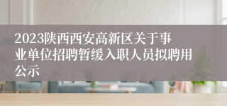 2023陕西西安高新区关于事业单位招聘暂缓入职人员拟聘用公示