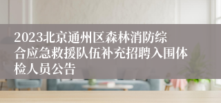 2023北京通州区森林消防综合应急救援队伍补充招聘入围体检人员公告