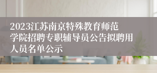 2023江苏南京特殊教育师范学院招聘专职辅导员公告拟聘用人员名单公示