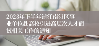 2023年下半年浙江南浔区事业单位赴高校引进高层次人才面试相关工作的通知