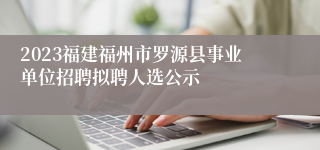 2023福建福州市罗源县事业单位招聘拟聘人选公示