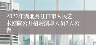 2023年湖北丹江口市人民艺术剧院公开招聘演职人员7人公告