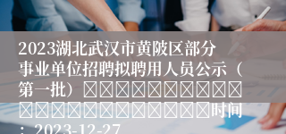 2023湖北武汉市黄陂区部分事业单位招聘拟聘用人员公示（第一批）																						时间：2023-12-27