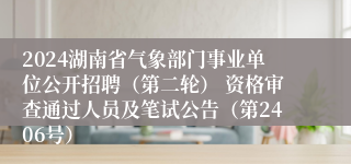 2024湖南省气象部门事业单位公开招聘（第二轮） 资格审查通过人员及笔试公告（第2406号）