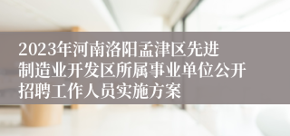2023年河南洛阳孟津区先进制造业开发区所属事业单位公开招聘工作人员实施方案