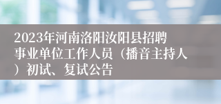 2023年河南洛阳汝阳县招聘事业单位工作人员（播音主持人）初试、复试公告