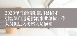 2023年河南信阳潢川县招才引智绿色通道招聘事业单位工作人员拟进入考察人员通知