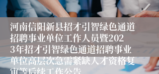 河南信阳新县招才引智绿色通道招聘事业单位工作人员暨2023年招才引智绿色通道招聘事业单位高层次急需紧缺人才资格复审等后续工作公告