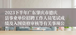 2023下半年广东肇庆市德庆县事业单位招聘工作人员笔试成绩及入围资格审核等有关事项公告