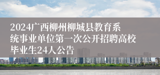 2024广西柳州柳城县教育系统事业单位第一次公开招聘高校毕业生24人公告 