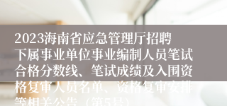 2023海南省应急管理厅招聘下属事业单位事业编制人员笔试合格分数线、笔试成绩及入围资格复审人员名单、资格复审安排等相关公告（第5号）