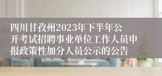 四川甘孜州2023年下半年公开考试招聘事业单位工作人员申报政策性加分人员公示的公告