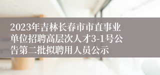 2023年吉林长春市市直事业单位招聘高层次人才3-1号公告第二批拟聘用人员公示