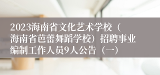 2023海南省文化艺术学校（海南省芭蕾舞蹈学校）招聘事业编制工作人员9人公告（一）