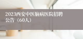 2023西安中医脑病医院招聘公告（60人）