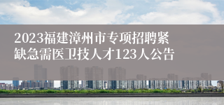 2023福建漳州市专项招聘紧缺急需医卫技人才123人公告