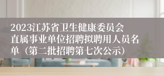 2023江苏省卫生健康委员会直属事业单位招聘拟聘用人员名单（第二批招聘第七次公示）