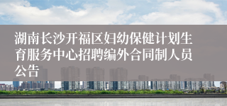 湖南长沙开福区妇幼保健计划生育服务中心招聘编外合同制人员公告