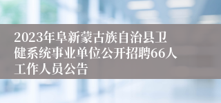 2023年阜新蒙古族自治县卫健系统事业单位公开招聘66人工作人员公告