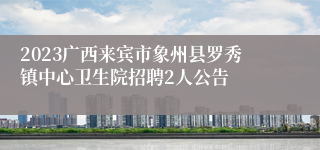 2023广西来宾市象州县罗秀镇中心卫生院招聘2人公告