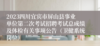 2023四川宜宾市屏山县事业单位第二次考试招聘考试总成绩及体检有关事项公告（卫健系统岗位）