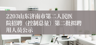 2203山东济南市第二人民医院招聘（控制总量）第二批拟聘用人员公示