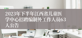 2023年下半年江西省儿童医学中心招聘编制外工作人员63人公告