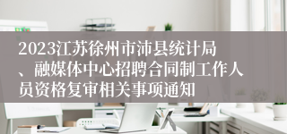 2023江苏徐州市沛县统计局、融媒体中心招聘合同制工作人员资格复审相关事项通知