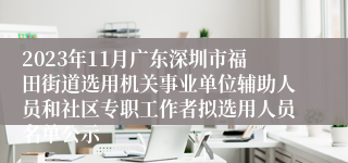 2023年11月广东深圳市福田街道选用机关事业单位辅助人员和社区专职工作者拟选用人员名单公示