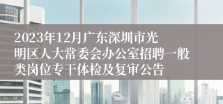 2023年12月广东深圳市光明区人大常委会办公室招聘一般类岗位专干体检及复审公告