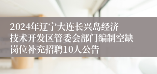 2024年辽宁大连长兴岛经济技术开发区管委会部门编制空缺岗位补充招聘10人公告