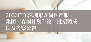 2023广东深圳市龙岗区产服集团“春雨计划”第二批招聘成绩及考察公告