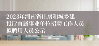 2023年河南省住房和城乡建设厅直属事业单位招聘工作人员拟聘用人员公示