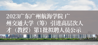 2023广东广州航海学院 广州交通大学（筹）引进高层次人才（教授）第1批拟聘人员公示