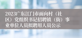 2023广东江门市面向村（社区）党组织书记招聘镇（街）事业单位人员拟聘用人员公示