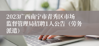 2023广西南宁市青秀区市场监督管理局招聘1人公告（劳务派遣）