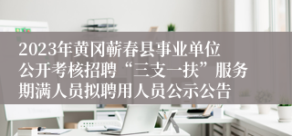 2023年黄冈蕲春县事业单位公开考核招聘“三支一扶”服务期满人员拟聘用人员公示公告