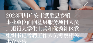 2023四川广安市武胜县乡镇事业单位面向基层服务项目人员、退役大学生士兵和优秀社区党组织书记考聘工作人员考察相关事宜公告