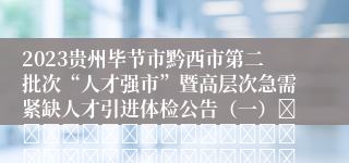 2023贵州毕节市黔西市第二批次“人才强市”暨高层次急需紧缺人才引进体检公告（一）																																											2023-12-