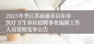 2023冬季江苏南通市启东市医疗卫生单位招聘事业编制工作人员资格复审公告