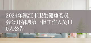 2024年镇江市卫生健康委员会公开招聘第一批工作人员110人公告