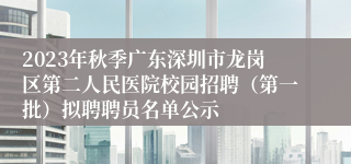 2023年秋季广东深圳市龙岗区第二人民医院校园招聘（第一批）拟聘聘员名单公示